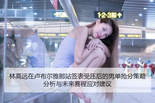 林高远在卢布尔雅那站签表受压后的男单抢分策略分析与未来赛程应对建议